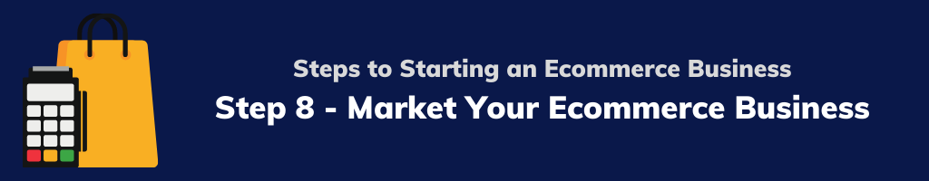 Steps to Starting an Ecommerce Business - Step 8 - Market Your Ecommerce Business
